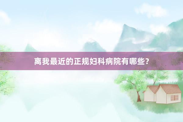 离我最近的正规妇科病院有哪些？