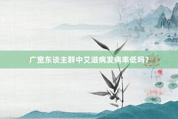 广宽东谈主群中艾滋病发病率低吗？